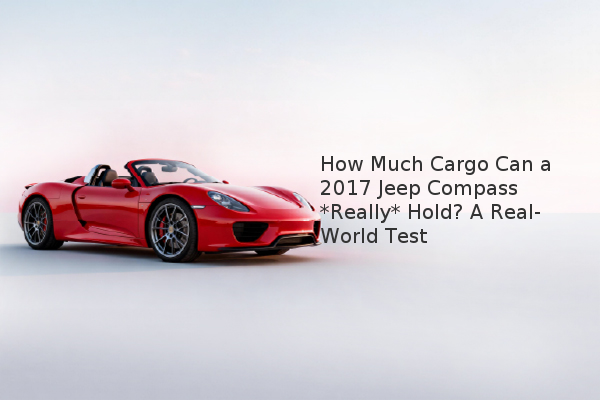 How Much Cargo Can a 2017 Jeep Compass *Really* Hold? A Real-World Test How Much Cargo Can a 2017 Jeep Compass *Really* Hold? A Real-World Test